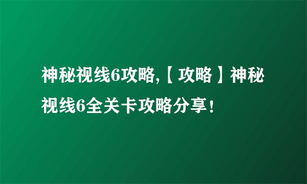 神秘视线6攻略,【攻略】神秘视线6全关卡攻略分享！