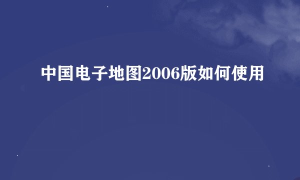 中国电子地图2006版如何使用