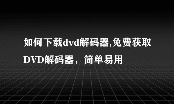 如何下载dvd解码器,免费获取DVD解码器，简单易用