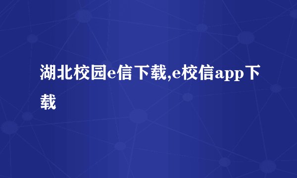 湖北校园e信下载,e校信app下载