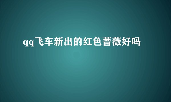 qq飞车新出的红色蔷薇好吗