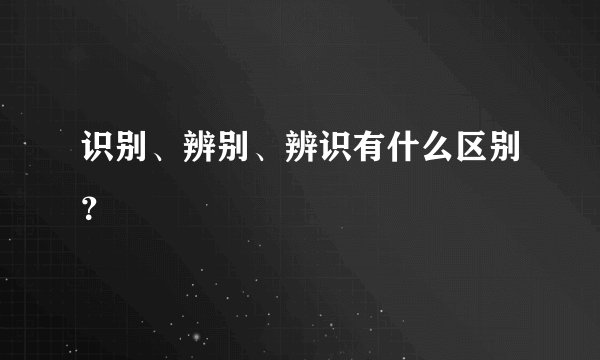 识别、辨别、辨识有什么区别？