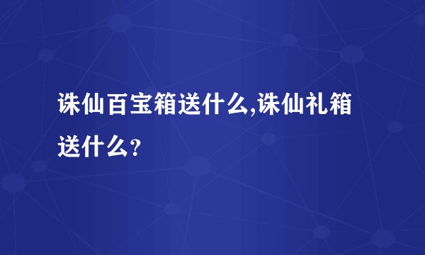 诛仙百宝箱送什么,诛仙礼箱送什么？