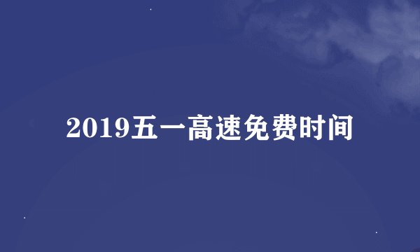 2019五一高速免费时间