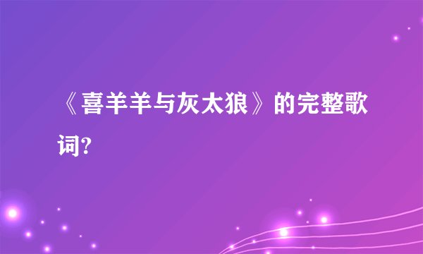《喜羊羊与灰太狼》的完整歌词?