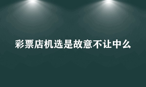 彩票店机选是故意不让中么