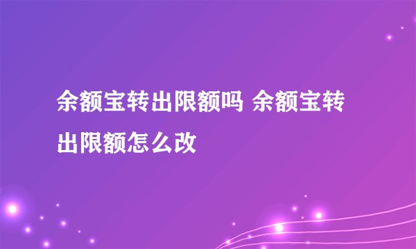 余额宝转出限额吗 余额宝转出限额怎么改