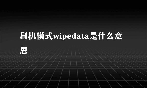 刷机模式wipedata是什么意思
