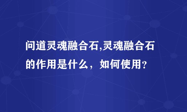 问道灵魂融合石,灵魂融合石的作用是什么，如何使用？