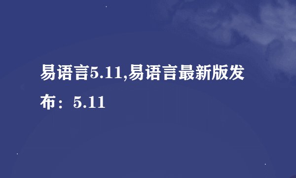 易语言5.11,易语言最新版发布：5.11