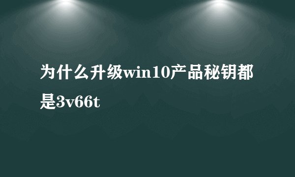 为什么升级win10产品秘钥都是3v66t