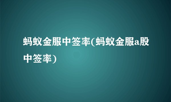 蚂蚁金服中签率(蚂蚁金服a股中签率)