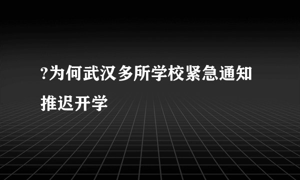 ?为何武汉多所学校紧急通知推迟开学