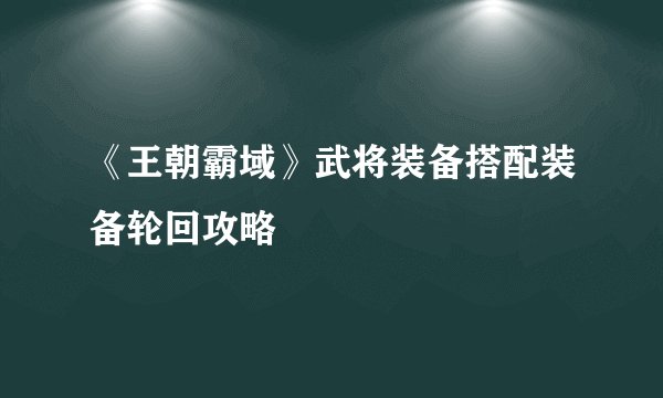 《王朝霸域》武将装备搭配装备轮回攻略