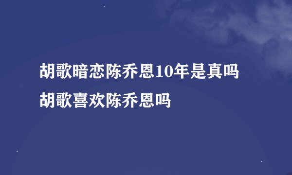 胡歌暗恋陈乔恩10年是真吗 胡歌喜欢陈乔恩吗