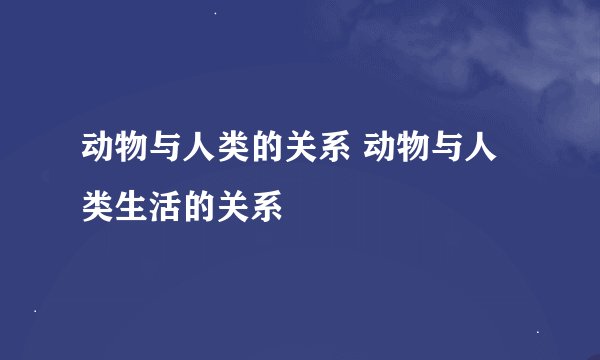 动物与人类的关系 动物与人类生活的关系