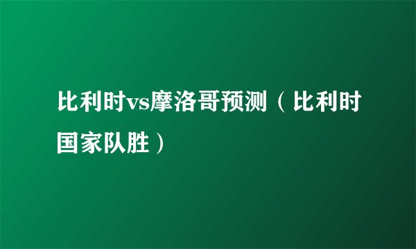 比利时vs摩洛哥预测（比利时国家队胜）