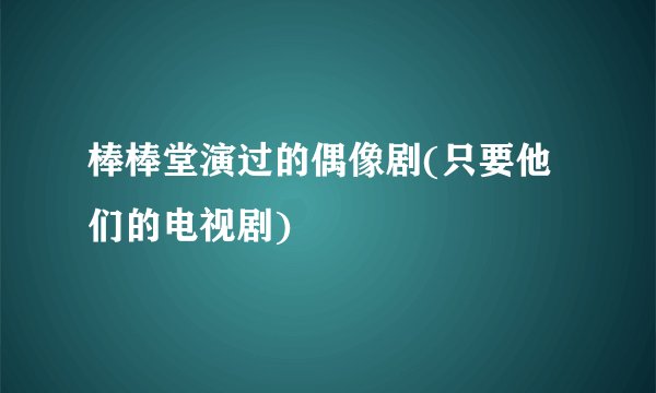 棒棒堂演过的偶像剧(只要他们的电视剧)