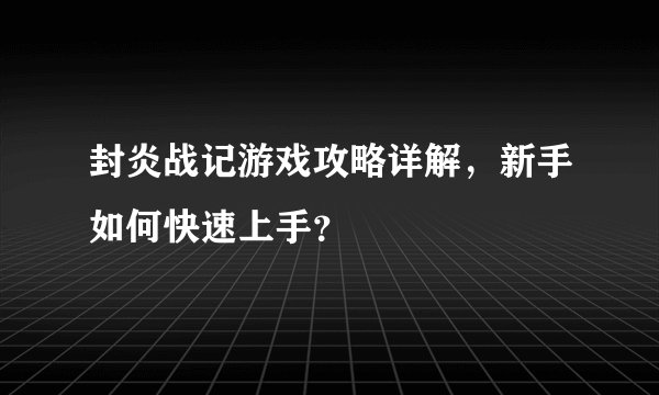 封炎战记游戏攻略详解，新手如何快速上手？