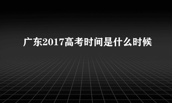 广东2017高考时间是什么时候