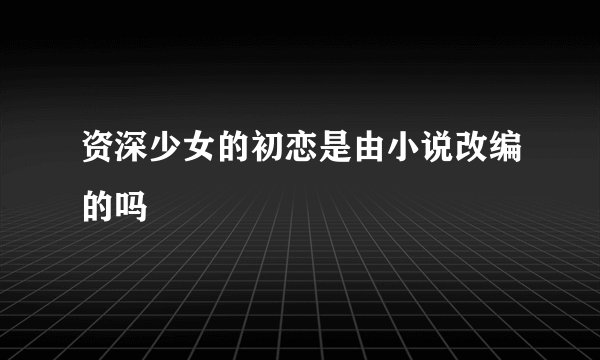 资深少女的初恋是由小说改编的吗