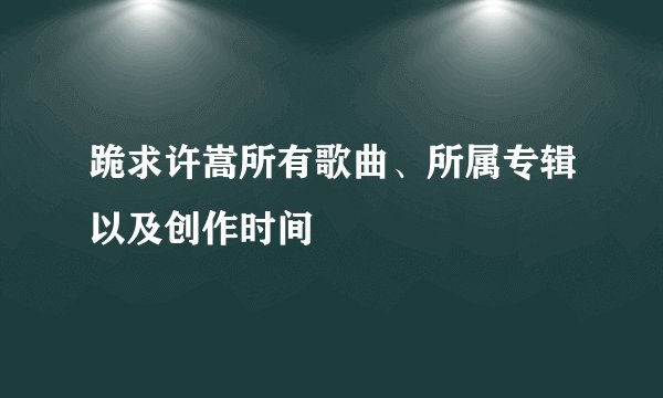 跪求许嵩所有歌曲、所属专辑以及创作时间
