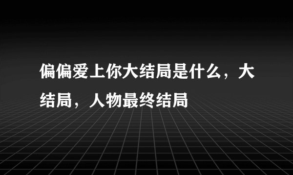 偏偏爱上你大结局是什么，大结局，人物最终结局