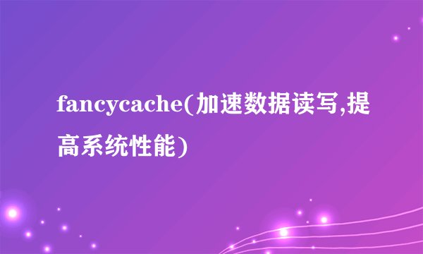 fancycache(加速数据读写,提高系统性能)