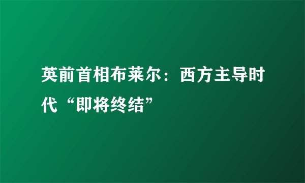 英前首相布莱尔：西方主导时代“即将终结”