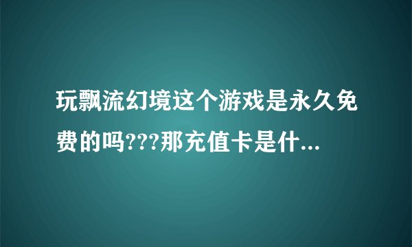 玩飘流幻境这个游戏是永久免费的吗???那充值卡是什么费用???
