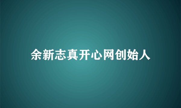 余新志真开心网创始人