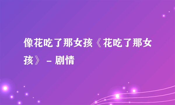 像花吃了那女孩《花吃了那女孩》 - 剧情