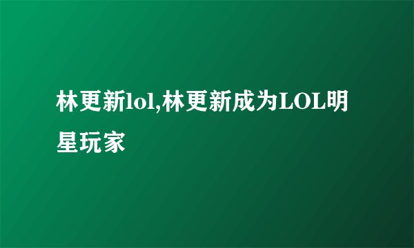 林更新lol,林更新成为LOL明星玩家