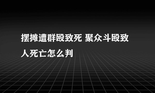 摆摊遭群殴致死 聚众斗殴致人死亡怎么判
