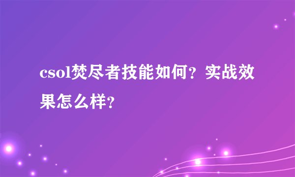 csol焚尽者技能如何？实战效果怎么样？