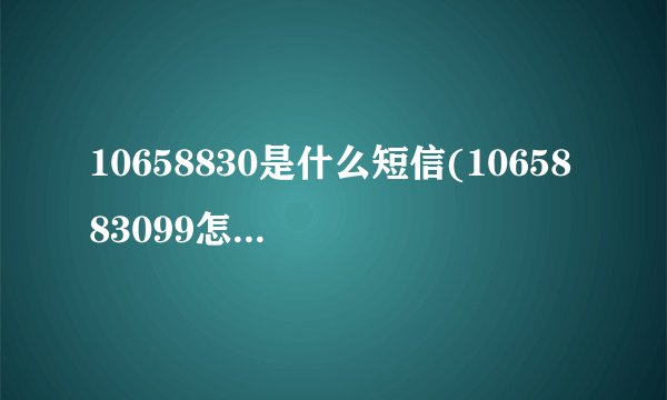 10658830是什么短信(1065883099怎么退订)