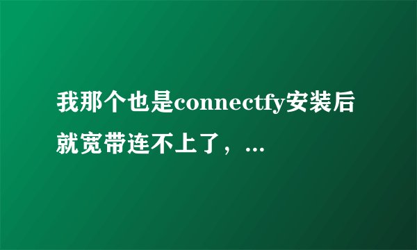 我那个也是connectfy安装后就宽带连不上了，怎么办？求解救啊...谢谢
