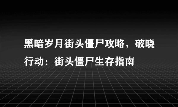 黑暗岁月街头僵尸攻略，破晓行动：街头僵尸生存指南