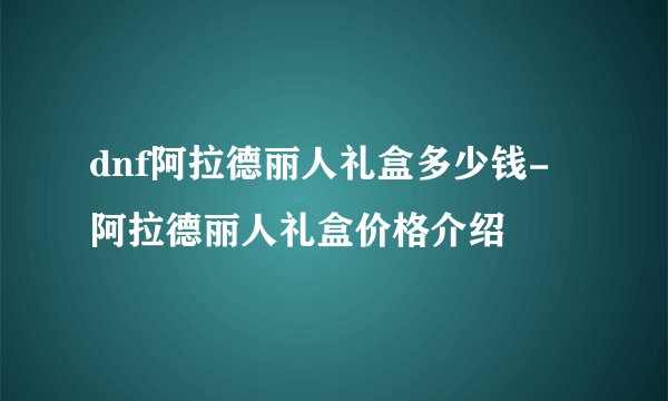 dnf阿拉德丽人礼盒多少钱-阿拉德丽人礼盒价格介绍
