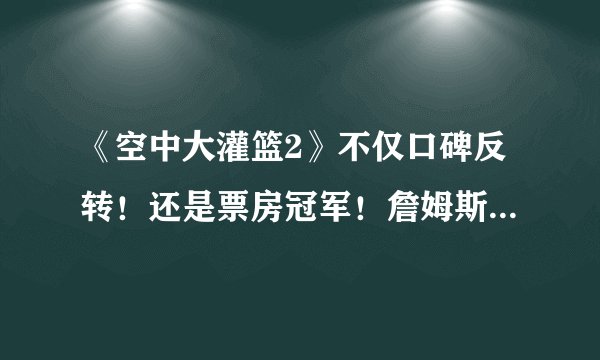 《空中大灌篮2》不仅口碑反转！还是票房冠军！詹姆斯示威反对者！