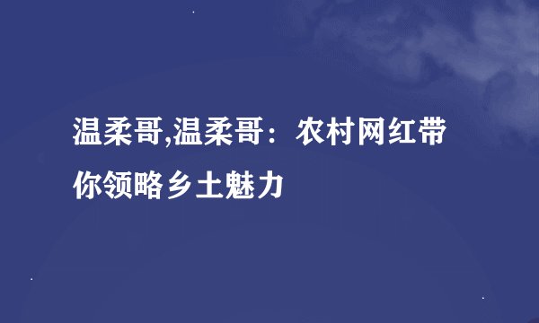 温柔哥,温柔哥：农村网红带你领略乡土魅力