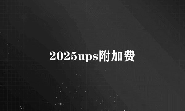 2025ups附加费