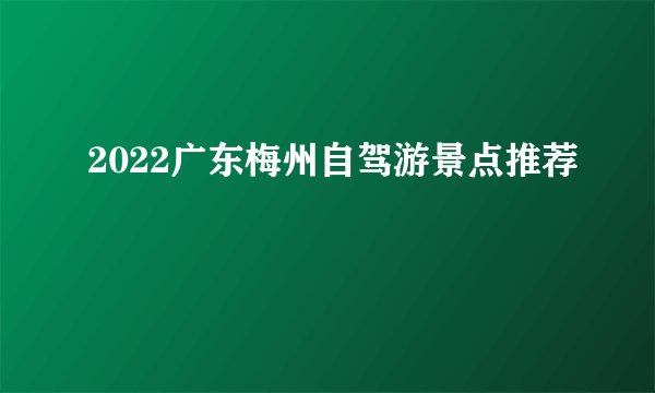 2022广东梅州自驾游景点推荐