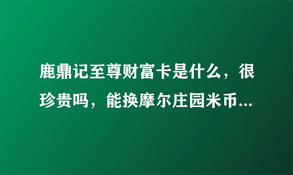 鹿鼎记至尊财富卡是什么，很珍贵吗，能换摩尔庄园米币吗，我有五张