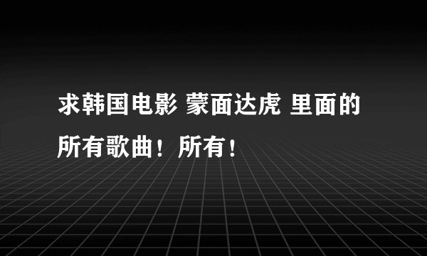 求韩国电影 蒙面达虎 里面的所有歌曲!所有!