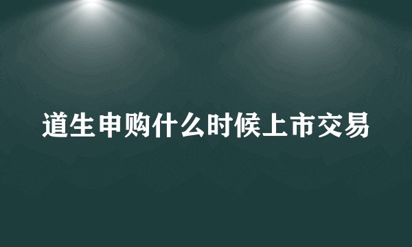 道生申购什么时候上市交易