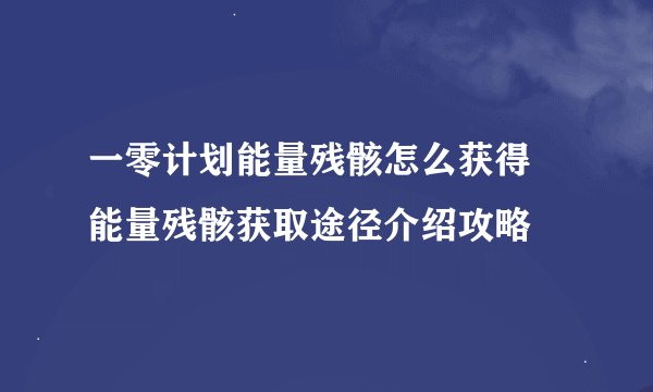 一零计划能量残骸怎么获得 能量残骸获取途径介绍攻略