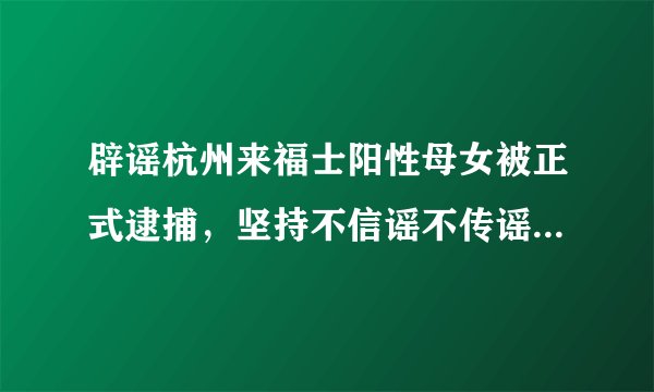 辟谣杭州来福士阳性母女被正式逮捕，坚持不信谣不传谣 #阳性母女被立案#