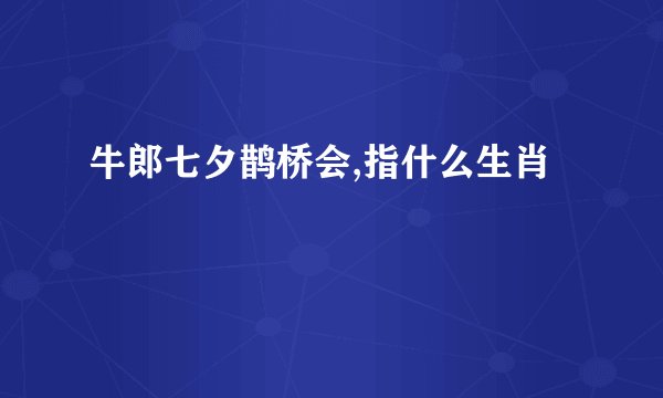 牛郎七夕鹊桥会,指什么生肖