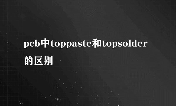 pcb中toppaste和topsolder的区别